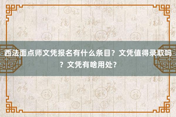 西法面点师文凭报名有什么条目？文凭值得录取吗？文凭有啥用处？
