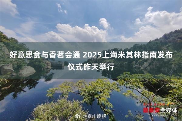 好意思食与香茗会通 2025上海米其林指南发布仪式昨天举行