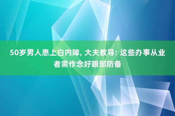 50岁男人患上白内障, 大夫教导: 这些办事从业者需作念好眼部防备