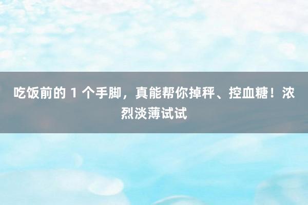 吃饭前的 1 个手脚，真能帮你掉秤、控血糖！浓烈淡薄试试