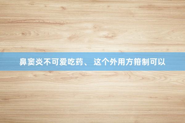 鼻窦炎不可爱吃药、 这个外用方箝制可以