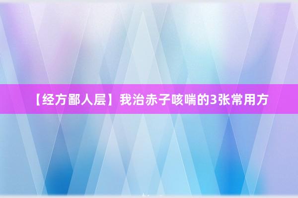 【经方鄙人层】我治赤子咳喘的3张常用方