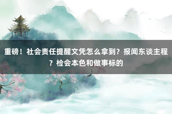 重磅！社会责任提醒文凭怎么拿到？报闻东谈主程？检会本色和做事标的