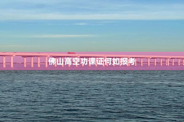 佛山高空功课证何如报考