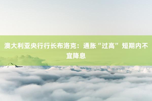澳大利亚央行行长布洛克：通胀“过高” 短期内不宜降息