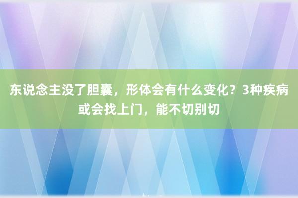 东说念主没了胆囊，形体会有什么变化？3种疾病或会找上门，能不切别切