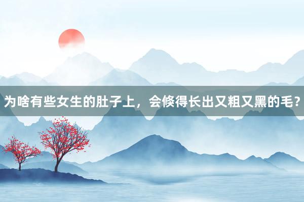 为啥有些女生的肚子上，会倏得长出又粗又黑的毛？