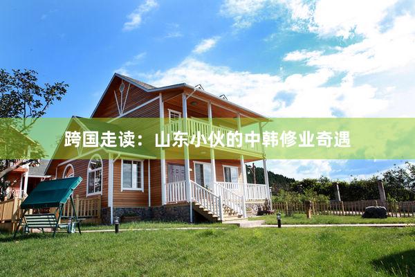 跨国走读：山东小伙的中韩修业奇遇