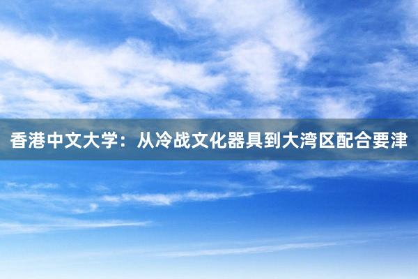 香港中文大学：从冷战文化器具到大湾区配合要津