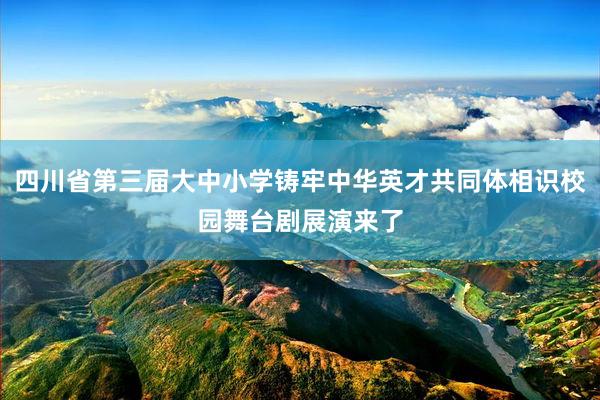四川省第三届大中小学铸牢中华英才共同体相识校园舞台剧展演来了