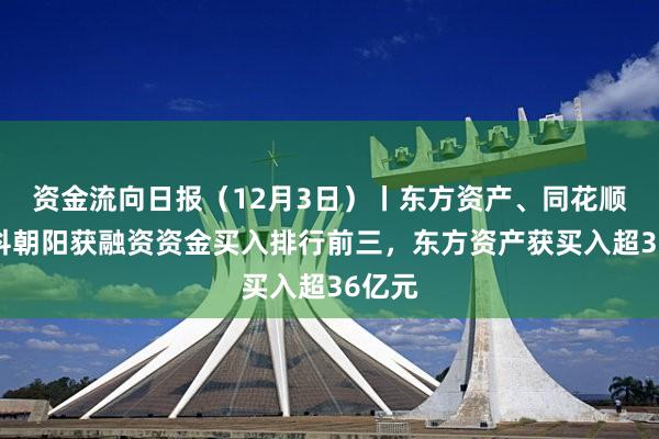 资金流向日报（12月3日）丨东方资产、同花顺、中科朝阳获融资资金买入排行前三，东方资产获买入超36亿元