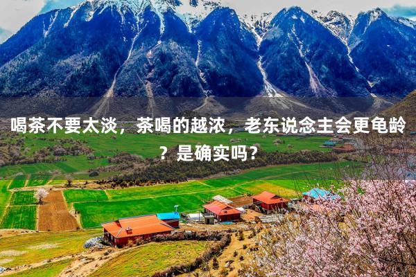 喝茶不要太淡，茶喝的越浓，老东说念主会更龟龄？是确实吗？