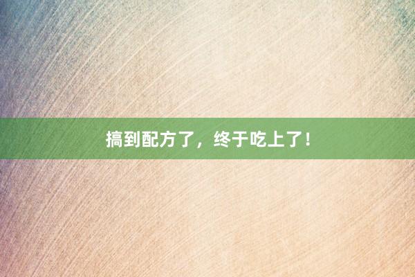 搞到配方了，终于吃上了！