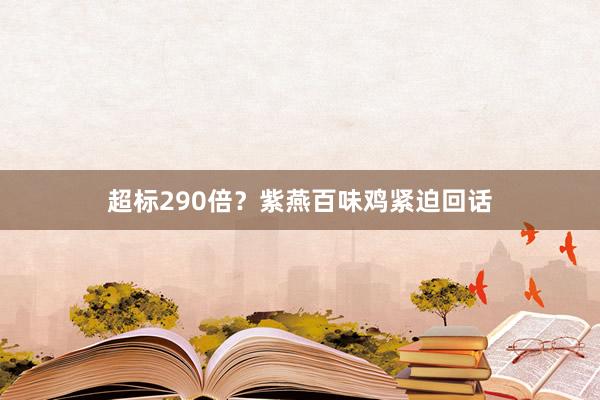 超标290倍？紫燕百味鸡紧迫回话