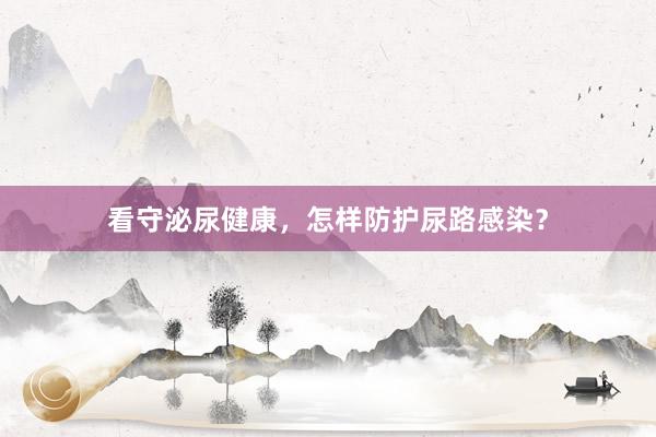 看守泌尿健康，怎样防护尿路感染？