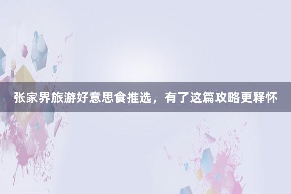 张家界旅游好意思食推选，有了这篇攻略更释怀