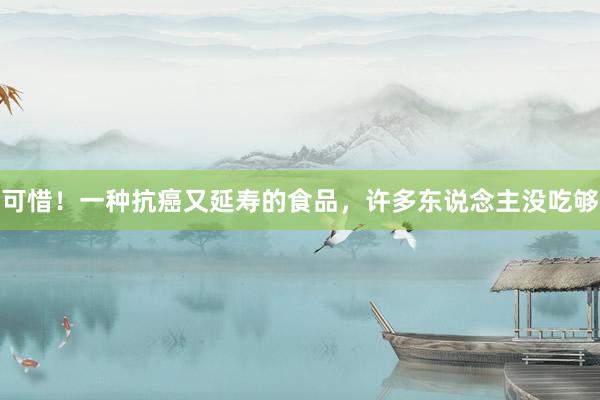可惜！一种抗癌又延寿的食品，许多东说念主没吃够