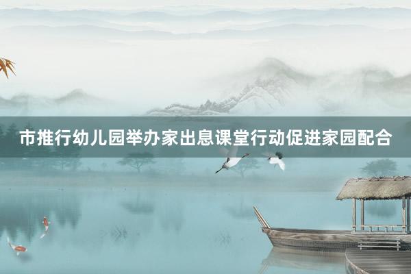 市推行幼儿园举办家出息课堂行动促进家园配合