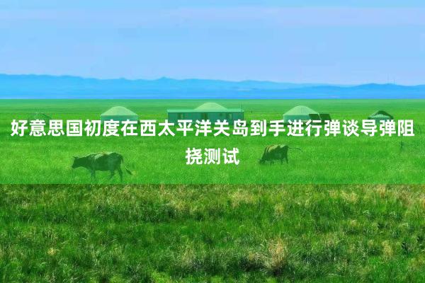 好意思国初度在西太平洋关岛到手进行弹谈导弹阻挠测试