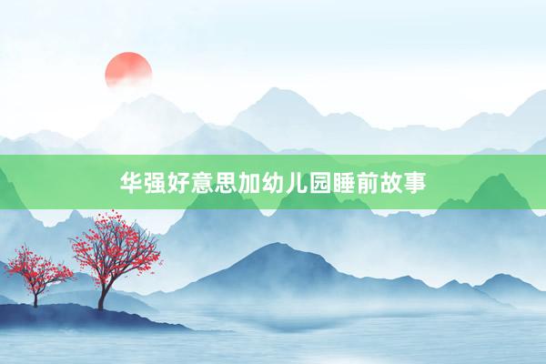华强好意思加幼儿园睡前故事