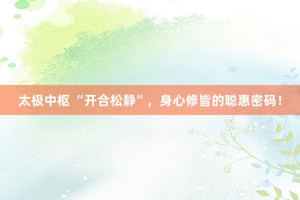 太极中枢 “开合松静”，身心修皆的聪惠密码！