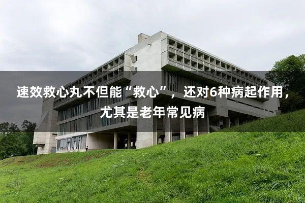 速效救心丸不但能“救心”，还对6种病起作用，尤其是老年常见病