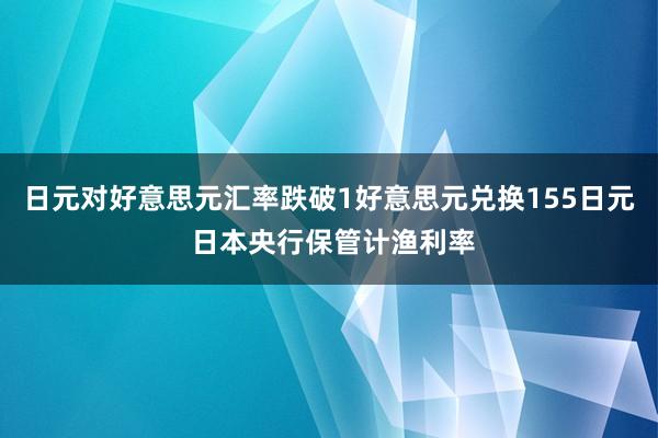 日元对好意思元汇率跌破1好意思元兑换155日元 日本央行保管计渔利率