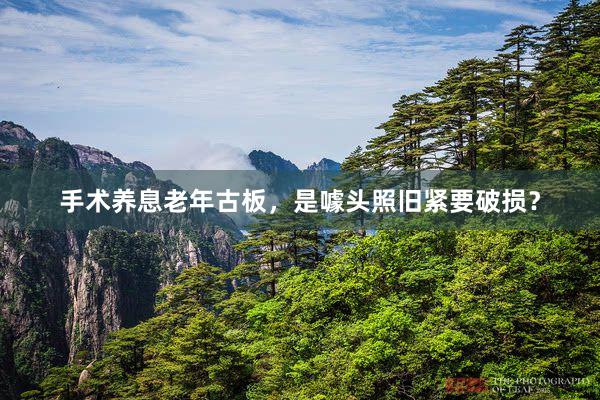 手术养息老年古板，是噱头照旧紧要破损？
