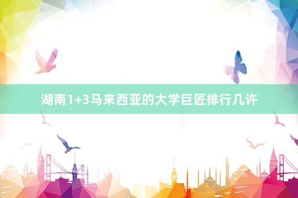 湖南1+3马来西亚的大学巨匠排行几许