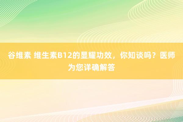 谷维素 维生素B12的显耀功效，你知谈吗？医师为您详确解答