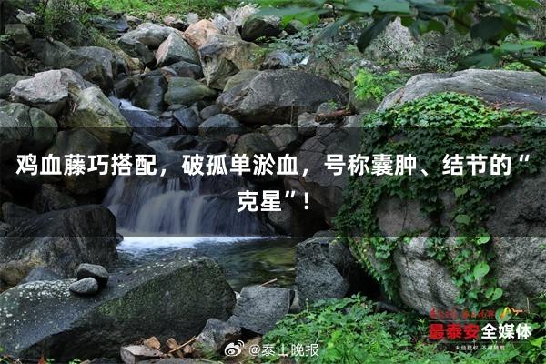 鸡血藤巧搭配，破孤单淤血，号称囊肿、结节的“克星”!